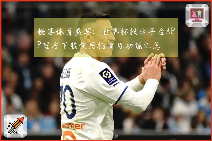 畅享体育盛宴：世界杯投注平台APP官方下载使用指南与功能汇总