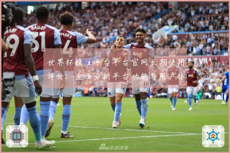 世界杯投注平台平台官网长期使用评价：全面分析平台功能与用户体验