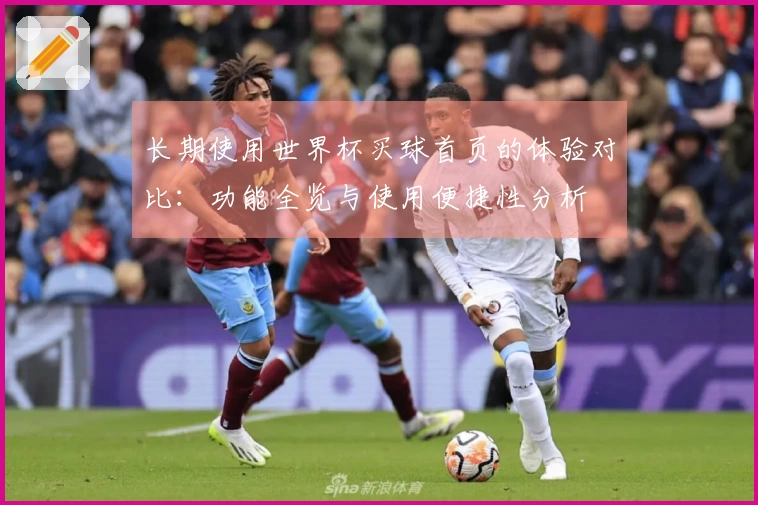 长期使用世界杯买球首页的体验对比：功能全览与使用便捷性分析
