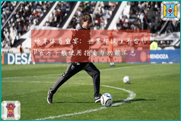 畅享体育盛宴:世界杯投注平台APP官方下载使用指南与功能汇总