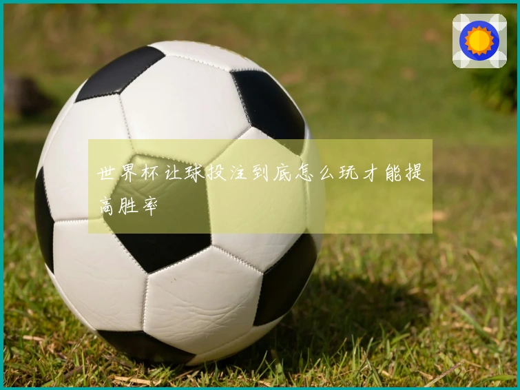 世界杯让球投注到底怎么玩才能提高胜率