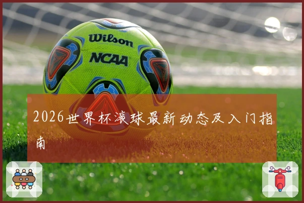 2026世界杯滚球最新动态及入门指南