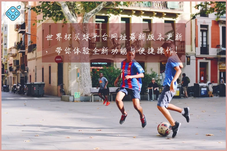 世界杯买球平台网址最新版本更新,带你体验全新功能与便捷操作!