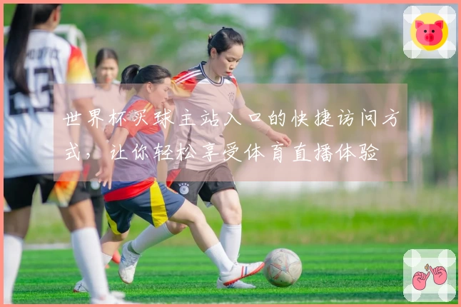 世界杯买球主站入口的快捷访问方式,让你轻松享受体育直播体验