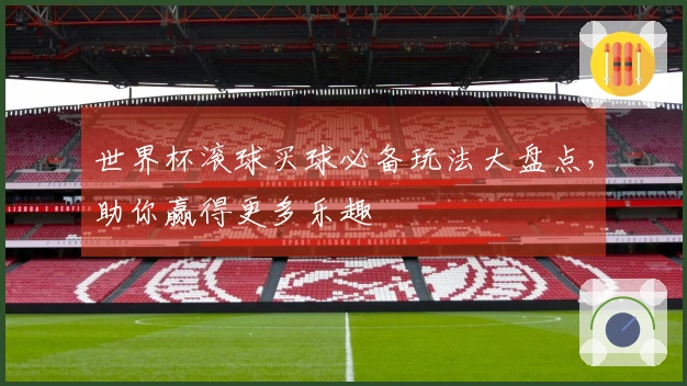世界杯滚球买球必备玩法大盘点，助你赢得更多乐趣
