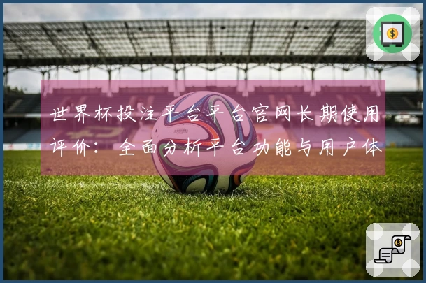 世界杯投注平台平台官网长期使用评价：全面分析平台功能与用户体验