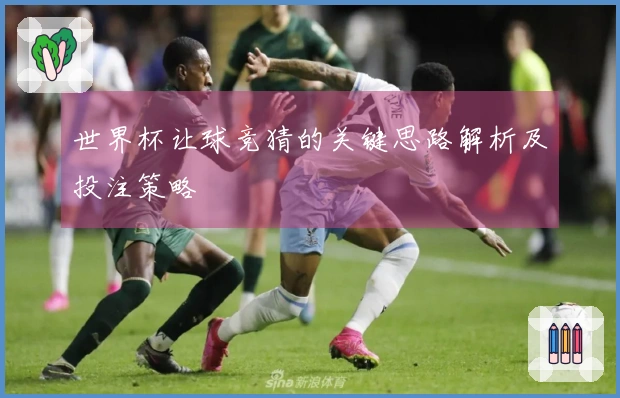 世界杯让球竞猜的关键思路解析及投注策略