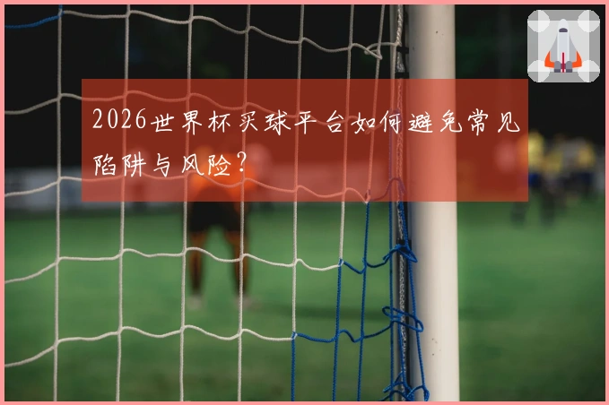 2026世界杯买球平台如何避免常见陷阱与风险？