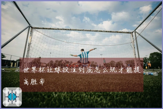 世界杯让球投注到底怎么玩才能提高胜率