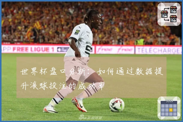 世界杯盘口分析：如何通过数据提升滚球投注的成功率