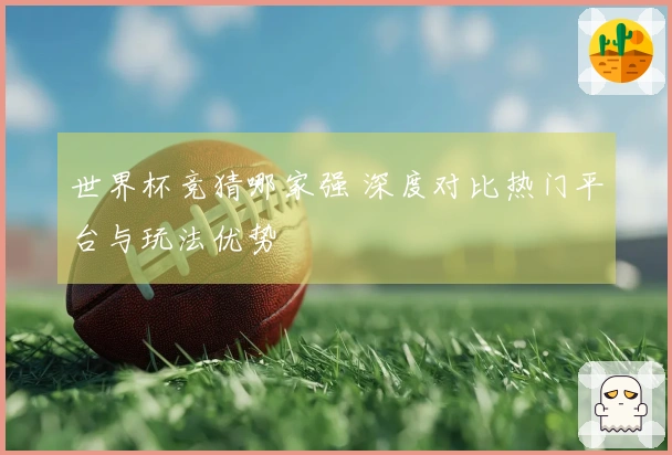 世界杯竞猜哪家强 深度对比热门平台与玩法优势