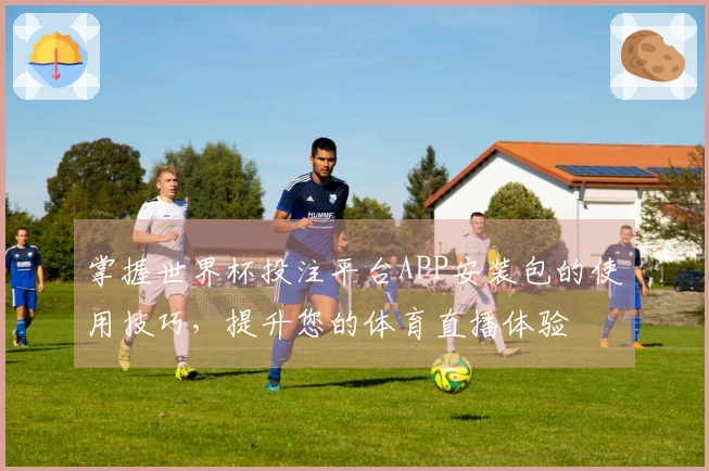 掌握世界杯投注平台APP安装包的使用技巧，提升您的体育直播体验