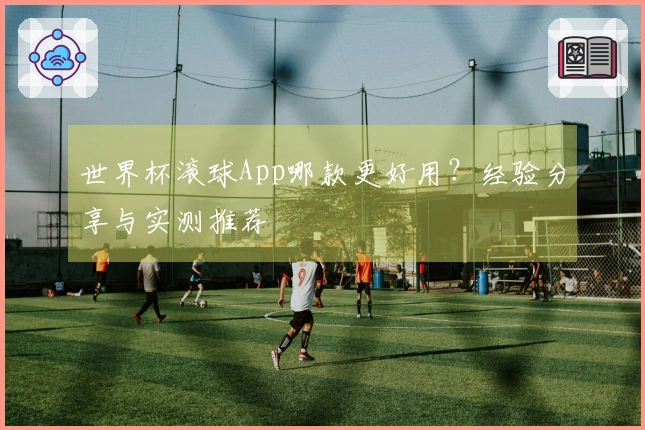 世界杯滚球App哪款更好用？经验分享与实测推荐