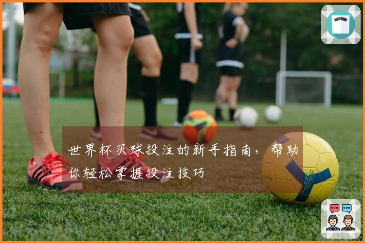 世界杯买球投注的新手指南，帮助你轻松掌握投注技巧