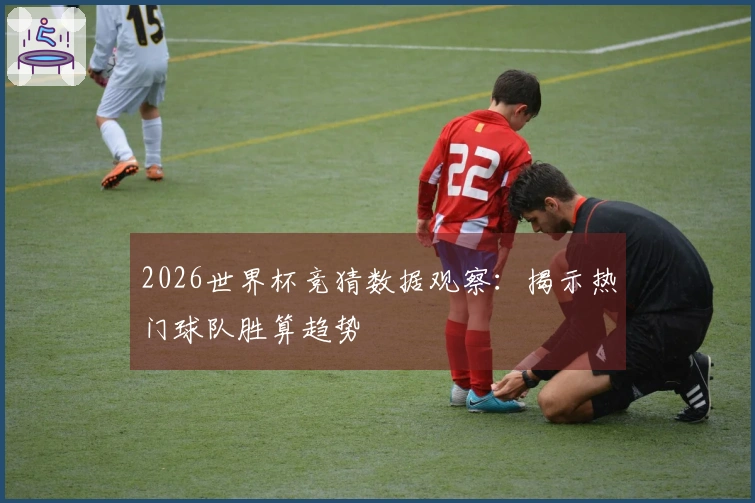 2026世界杯竞猜数据观察：揭示热门球队胜算趋势